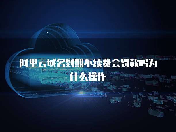 阿里云域名到期不续费会罚款吗为什么操作