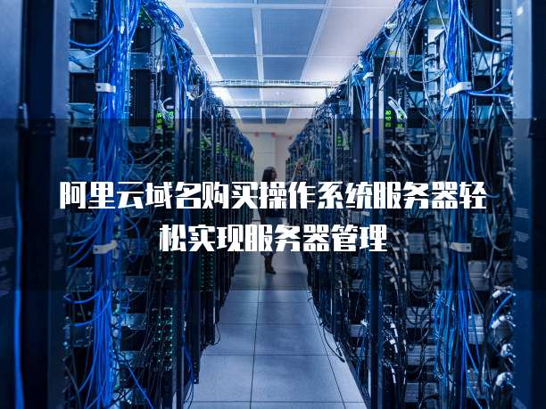 阿里云域名购买操作系统服务器轻松实现服务器管理