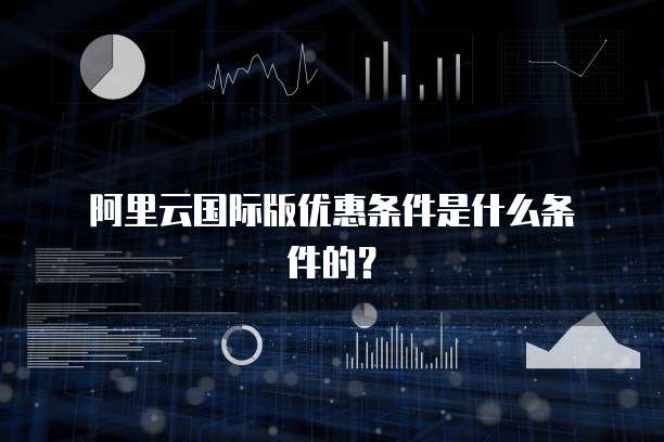 阿里云国际版优惠条件是什么条件的?
