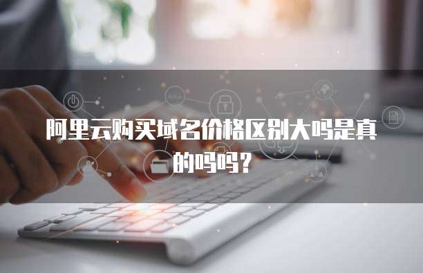 阿里云购买域名价格区别大吗是真的吗吗?