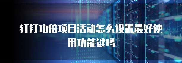 钉钉功倍项目活动怎么设置最好使用功能键吗