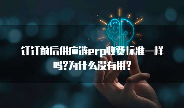 钉钉前后供应链erp收费标准一样吗?为什么没有用?