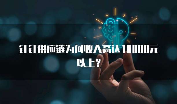 钉钉供应链为何收入高达10000元以上？