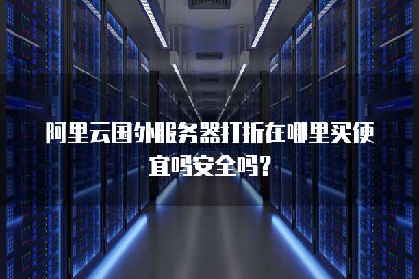 阿里云国外服务器打折在哪里买便宜吗安全吗?