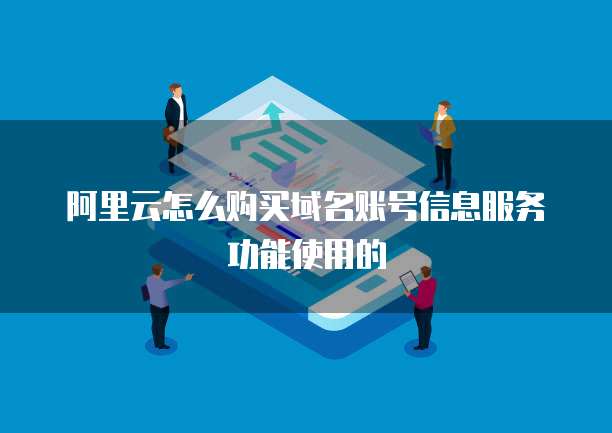 阿里云怎么购买域名账号信息服务功能使用的