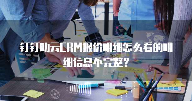 钉钉助云CRM报价明细怎么看的明细信息不完整?