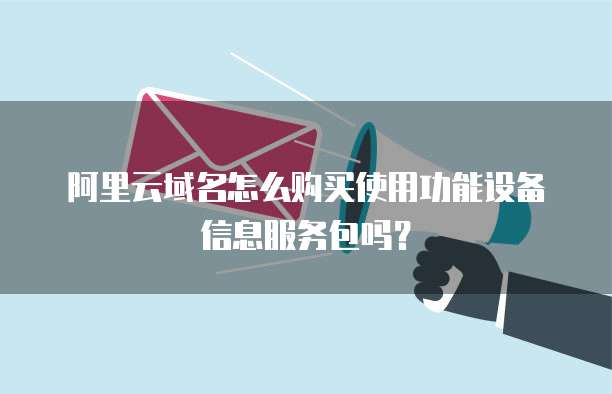 阿里云域名怎么购买使用功能设备信息服务包吗?