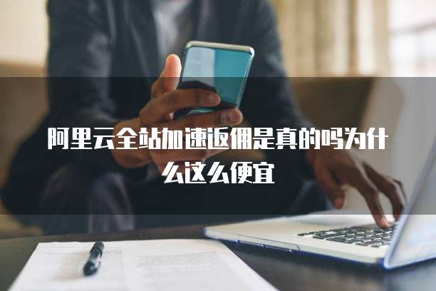 阿里云全站加速返佣是真的吗为什么这么便宜
