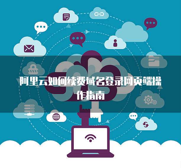 阿里云如何续费域名登录网页端操作指南