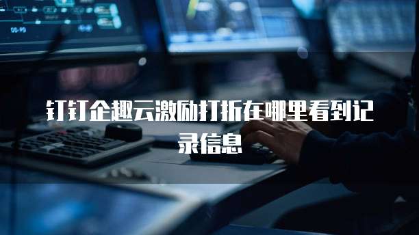 钉钉企趣云激励打折在哪里看到记录信息