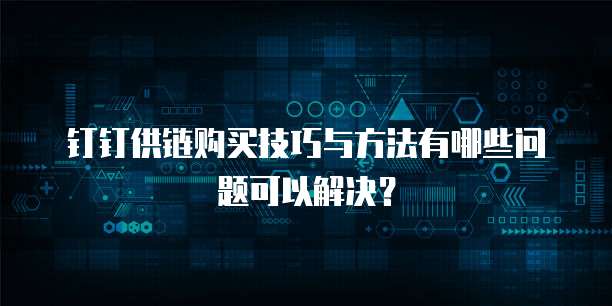 钉钉供链购买技巧与方法有哪些问题可以解决?