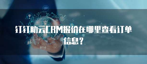 钉钉助云CRM报价在哪里查看订单信息?
