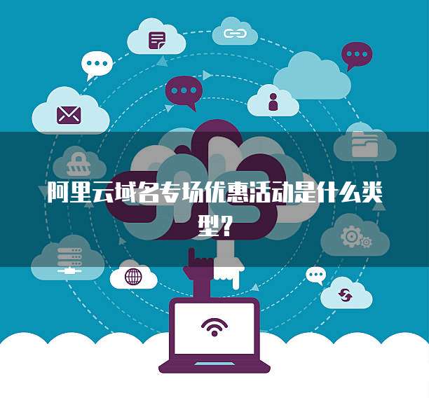 阿里云域名专场优惠活动是什么类型?