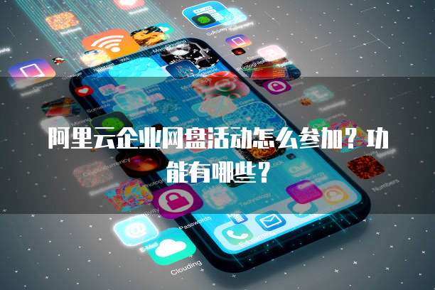 阿里云企业网盘活动怎么参加?功能有哪些?