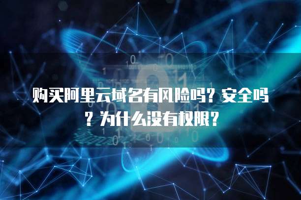 购买阿里云域名有风险吗?安全吗?为什么没有权限?