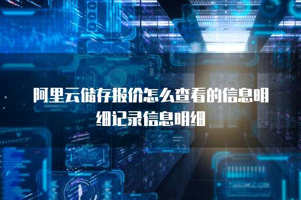 阿里云储存报价怎么查看的信息明细记录信息明细