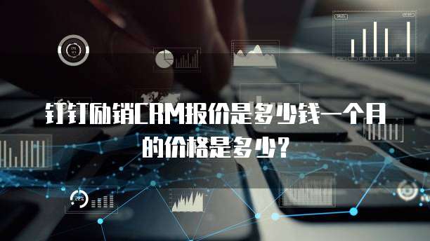 钉钉励销CRM报价是多少钱一个月的价格是多少?