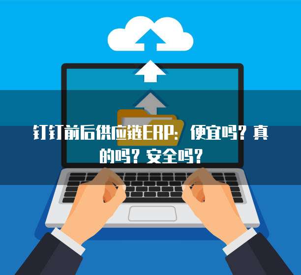 钉钉前后供应链ERP:便宜吗?真的吗?安全吗?