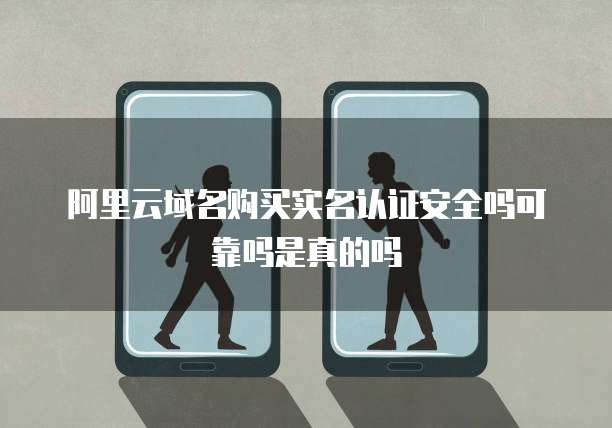 阿里云域名购买实名认证安全吗可靠吗是真的吗