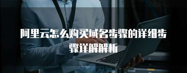 阿里云怎么购买域名步骤的详细步骤详解解析
