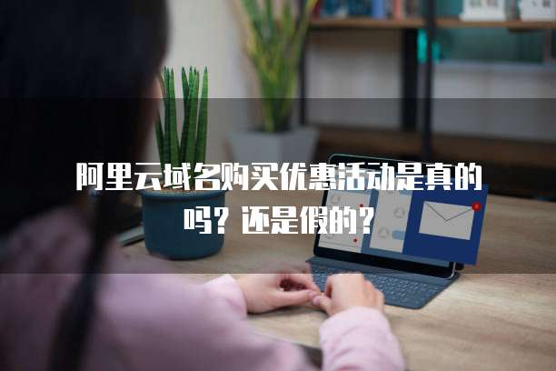  阿里云域名购买优惠活动是真的吗？还是假的？