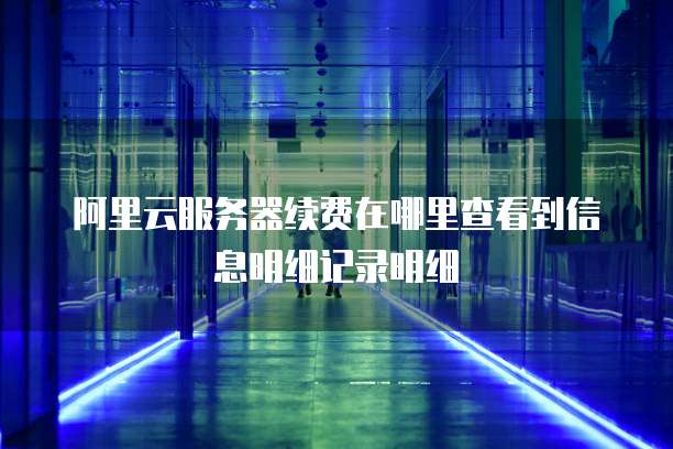 阿里云服务器续费在哪里查看到信息明细记录明细