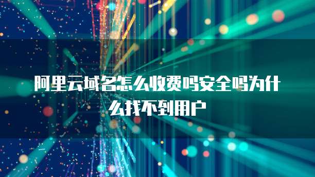 阿里云域名怎么收费吗安全吗为什么找不到用户
