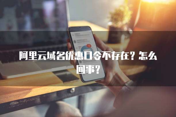 阿里云域名优惠口令不存在?怎么回事?