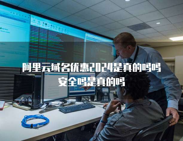 阿里云域名优惠2024是真的吗吗安全吗是真的吗