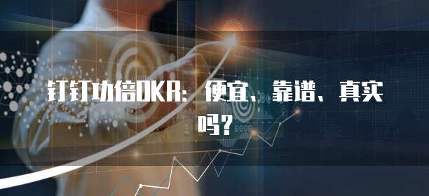 钉钉功倍OKR:便宜、靠谱、真实吗?