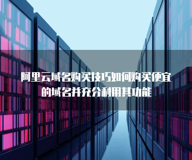 阿里云域名购买技巧如何购买便宜的域名并充分利用其功能
