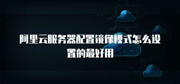阿里云服务器配置镜像模式怎么设置的最好用