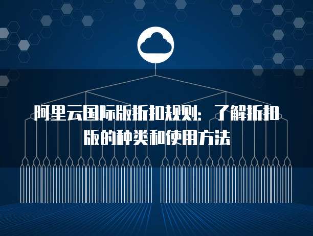 阿里云国际版折扣规则:了解折扣版的种类和使用方法