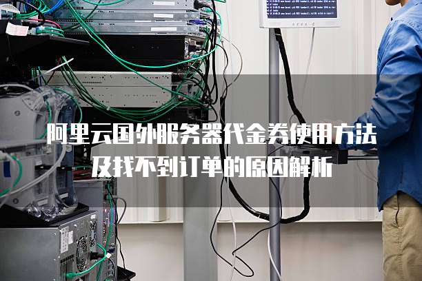 阿里云国外服务器代金券使用方法及找不到订单的原因解析