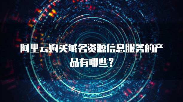 阿里云购买域名资源信息服务的产品有哪些?