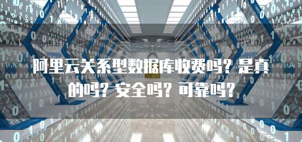阿里云关系型数据库收费吗?是真的吗?安全吗?可靠吗?
