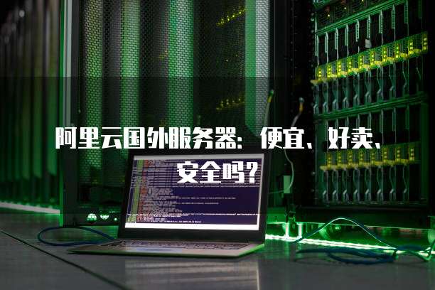 阿里云国外服务器:便宜、好卖、安全吗?