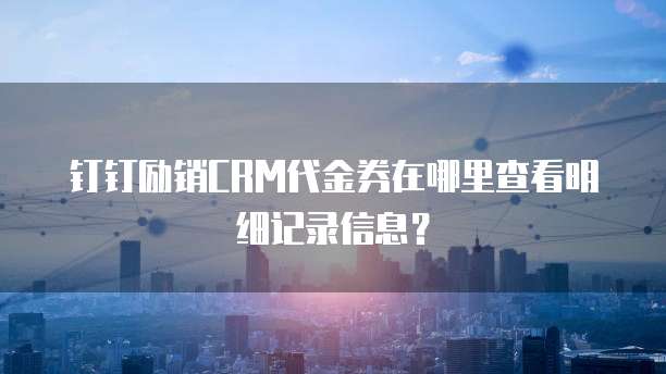 钉钉励销CRM代金券在哪里查看明细记录信息?