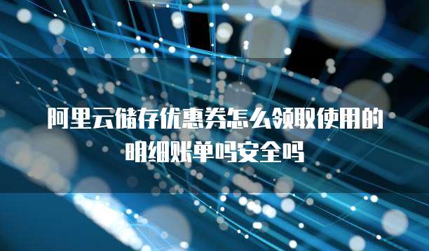 阿里云储存优惠券怎么领取使用的明细账单吗安全吗