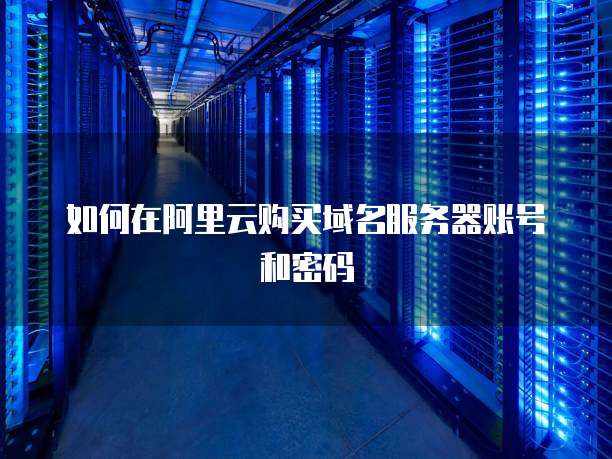 如何在阿里云购买域名服务器账号和密码