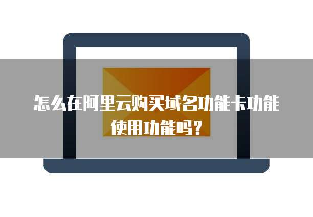 怎么在阿里云购买域名功能卡功能使用功能吗?