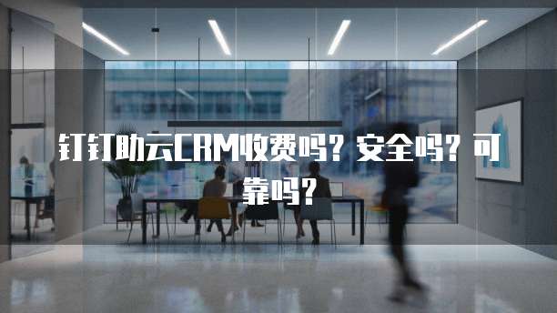 钉钉助云CRM收费吗?安全吗?可靠吗?