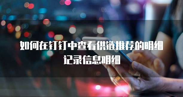 如何在钉钉中查看供链推荐的明细记录信息明细