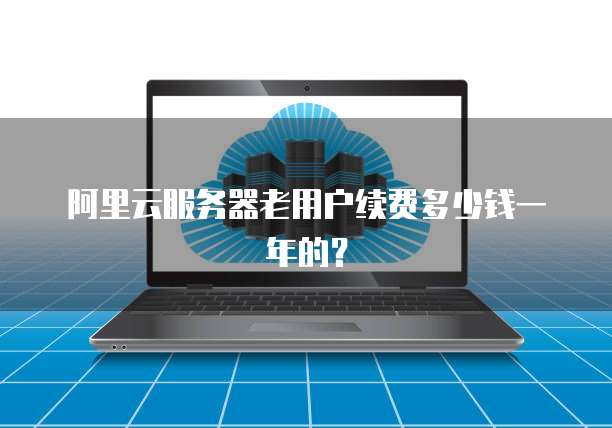 阿里云服务器老用户续费多少钱一年的?