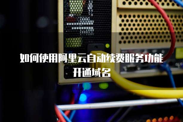 如何使用阿里云自动续费服务功能开通域名