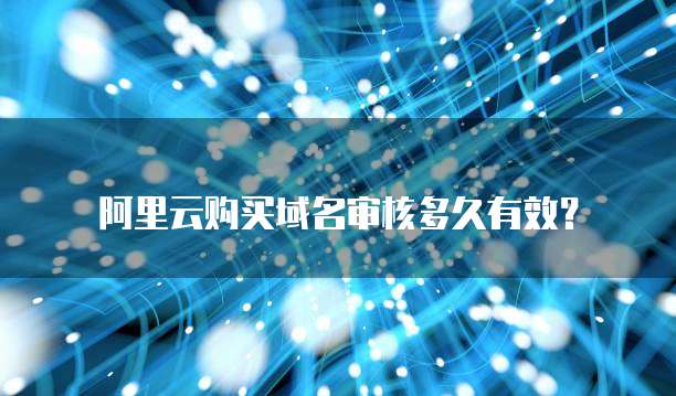 阿里云购买域名审核多久有效?