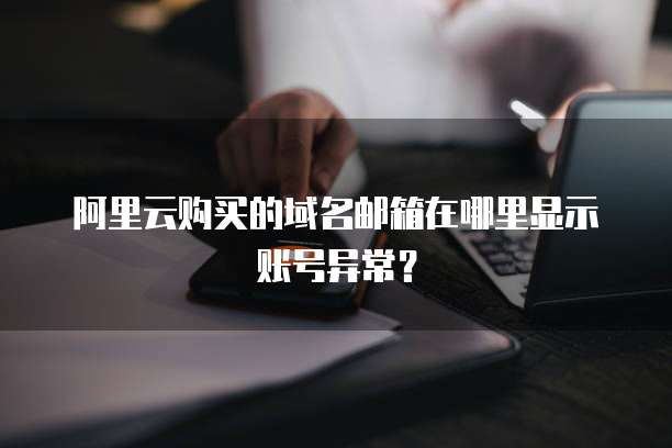 阿里云购买的域名邮箱在哪里显示账号异常?