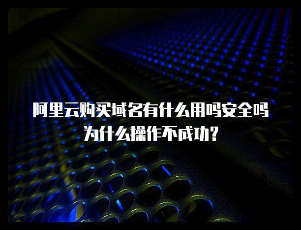 阿里云购买域名有什么用吗安全吗为什么操作不成功?