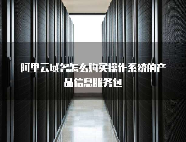 阿里云域名怎么购买操作系统的产品信息服务包