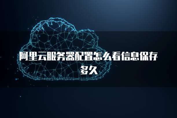 阿里云服务器配置怎么看信息保存多久